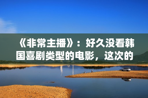 《非常主播》：好久没看韩国喜剧类型的电影，这次的选择还真不错(非常主播中国翻拍)