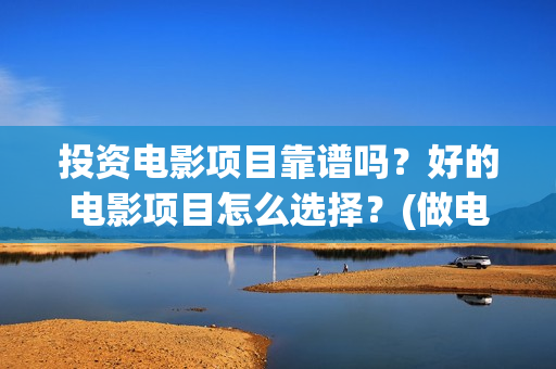 投资电影项目靠谱吗？好的电影项目怎么选择？(做电影投资)