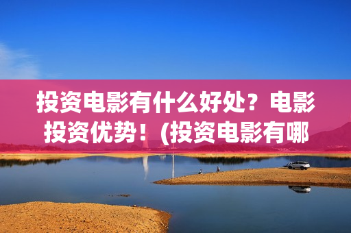 投资电影有什么好处？电影投资优势！(投资电影有哪些收益)