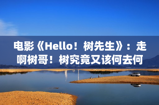 电影《Hello！树先生》：走啊树哥！树究竟又该何去何从(hello树删减片段)