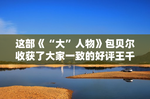 这部《“大”人物》包贝尔收获了大家一致的好评王千源、包贝尔、王迅等共同主演