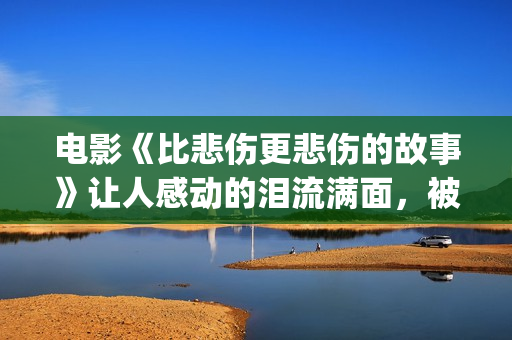 电影《比悲伤更悲伤的故事》让人感动的泪流满面，被指三观不正？(电影《比悲伤更悲伤的故事》高清完整版在线)