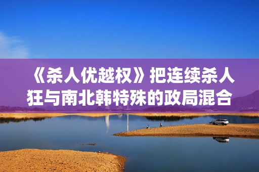 《杀人优越权》把连续杀人狂与南北韩特殊的政局混合成了新品种电影(杀手优越权未删减版电影免费播放)