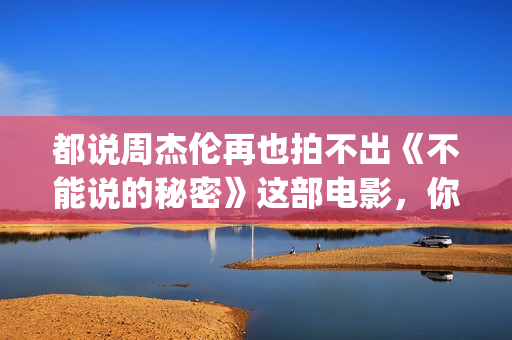 都说周杰伦再也拍不出《不能说的秘密》这部电影，你真的看懂了？(周杰伦说再见是什么歌)