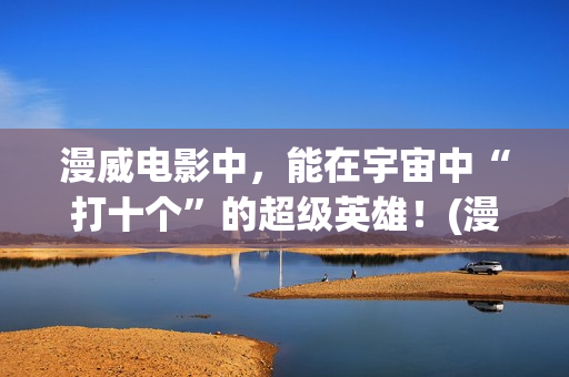 漫威电影中，能在宇宙中“打十个”的超级英雄！(漫威电影中最厉害的人物排名)