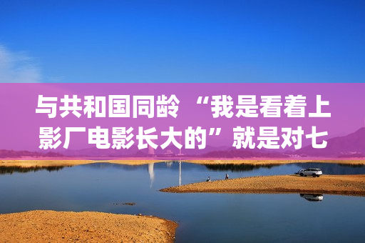 与共和国同龄 “我是看着上影厂电影长大的”就是对七十年上影最大的鼓励(与共和国同龄 新华社)