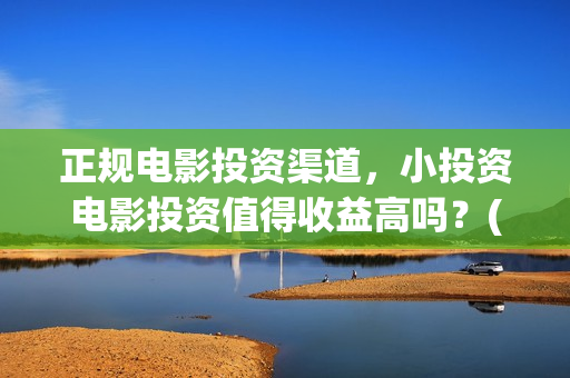 正规电影投资渠道，小投资电影投资值得收益高吗？(正规的电影投资)