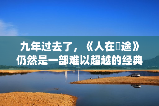 九年过去了，《人在囧途》仍然是一部难以超越的经典(9年过去了 英文翻译)