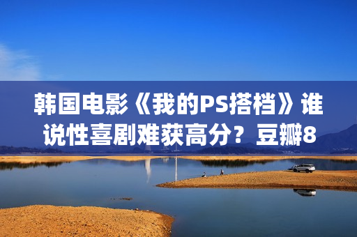 韩国电影《我的PS搭档》谁说性喜剧难获高分?豆瓣8分(韩国电影我的小瘦子3) 韩国电影《我的PS搭档》谁说性喜剧难获高分?豆瓣8分(韩国电影我的小瘦子3)