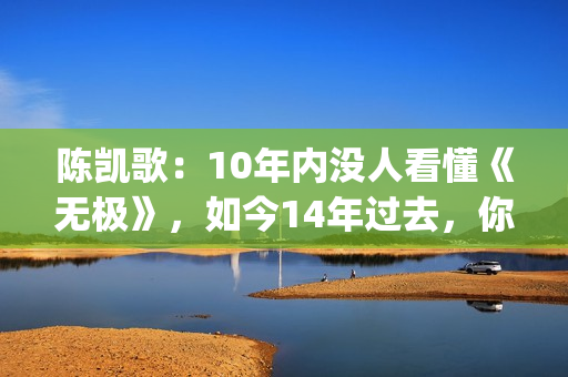 陈凯歌：10年内没人看懂《无极》，如今14年过去，你懂了吗？(陈凯歌2020)