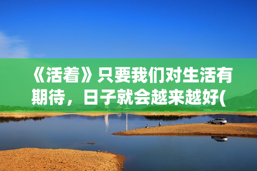《活着》只要我们对生活有期待，日子就会越来越好(歌曲只要活着)