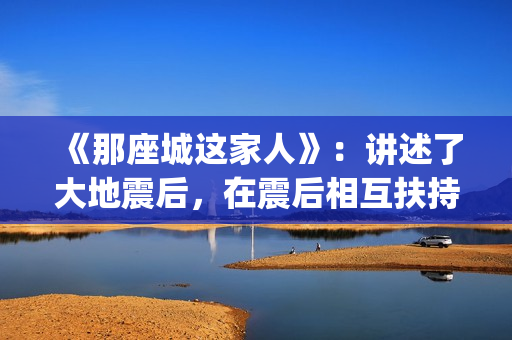《那座城这家人》：讲述了大地震后，在震后相互扶持、摆脱困境、重建家园的故事。(那座城这家人林智成)