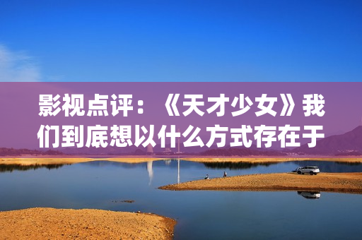 影视点评：《天才少女》我们到底想以什么方式存在于世界？(电影天洽)