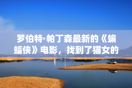 罗伯特·帕丁森最新的《蝙蝠侠》电影，找到了猫女的女演员！(罗伯特·帕丁森颜值巅峰)