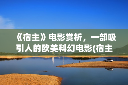 《宿主》电影赏析，一部吸引人的欧美科幻电影(宿主电影恐怖吗)