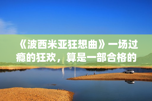 《波西米亚狂想曲》一场过瘾的狂欢，算是一部合格的好电影吗？(波西米亚狂想曲歌词)