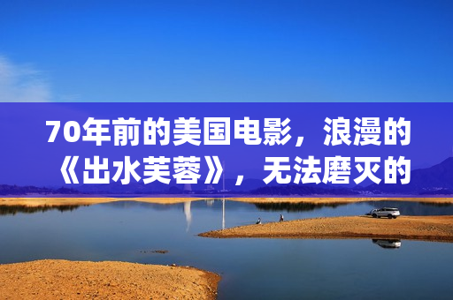 70年前的美国电影，浪漫的《出水芙蓉》，无法磨灭的经典(70年代美国电影大全集)