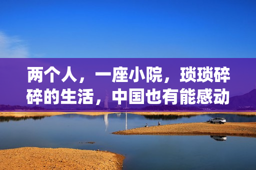 两个人,一座小院,琐琐碎碎的生活,中国也有能感动哭你的电影(两个人一座城下句) 两个人,一座小院,琐琐碎碎的生活,中国也有能感动哭你的电影(两个人一座城下句)