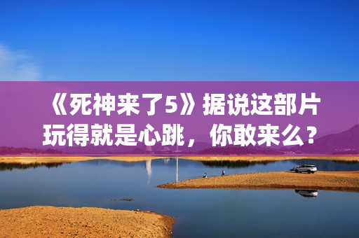 《死神来了5》据说这部片玩得就是心跳,你敢来么?(死神来了5高清完整版在线观看) 《死神来了5》据说这部片玩得就是心跳,你敢来么?(死神来了5高清完整版在线观看)