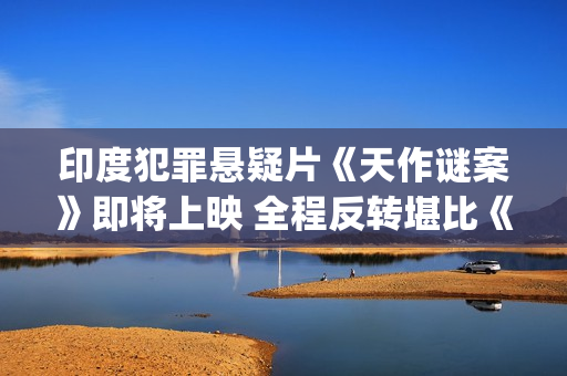 印度犯罪悬疑片《天作谜案》即将上映 全程反转堪比《调音师》(印度犯罪悬疑片排行榜)