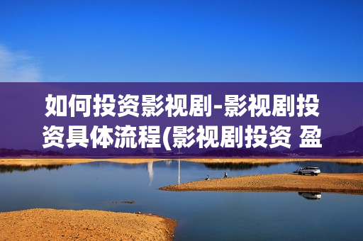 如何投资影视剧-影视剧投资具体流程(影视剧投资 盈利方式)