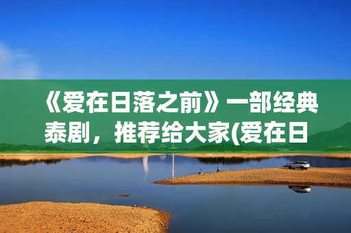 《爱在日落之前》一部经典泰剧，推荐给大家(爱在日落之前国语版免费观看全集)