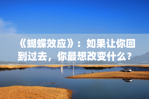 《蝴蝶效应》：如果让你回到过去，你最想改变什么？(蝴蝶效应小说免费阅读)