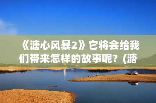 《溏心风暴2》它将会给我们带来怎样的故事呢？(溏心风暴2人物关系图)