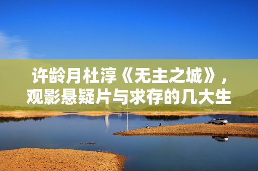 许龄月杜淳《无主之城》，观影悬疑片与求存的几大生存技能