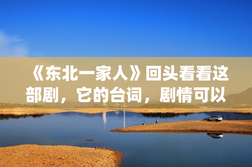 《东北一家人》回头看看这部剧，它的台词，剧情可以说秒杀现在的很多喜剧电视。(东北一家人狗儿娘全文阅读)