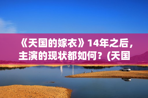 《天国的嫁衣》14年之后，主演的现状都如何？(天国的嫁衣完整版电视剧全集免费观看)