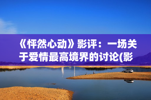 《怦然心动》影评：一场关于爱情最高境界的讨论(影片怦然心动)