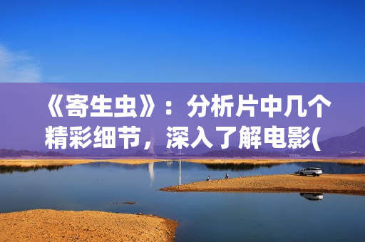 《寄生虫》：分析片中几个精彩细节，深入了解电影(寄生虫细节解析 知乎)