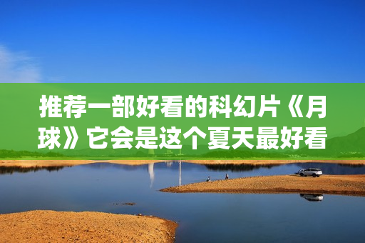 推荐一部好看的科幻片《月球》它会是这个夏天最好看的科幻大片吗？(推荐一部好看的谍战剧)