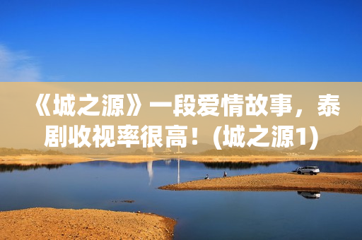 《城之源》一段爱情故事，泰剧收视率很高！(城之源1)