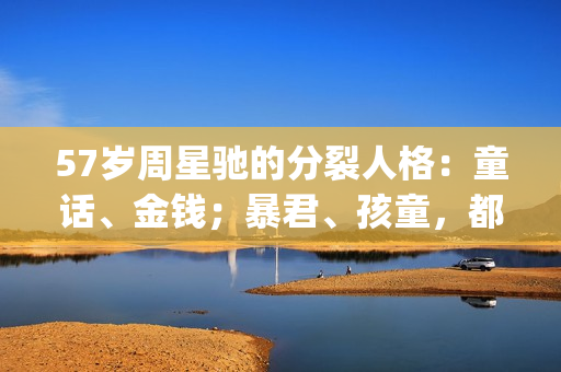 57岁周星驰的分裂人格：童话、金钱；暴君、孩童，都在这部电影里(周星驰?)