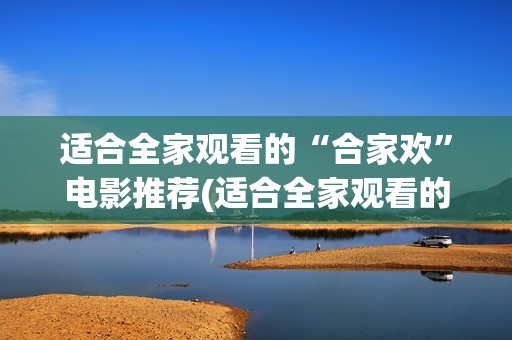适合全家观看的“合家欢”电影推荐(适合全家观看的音乐电影推荐)
