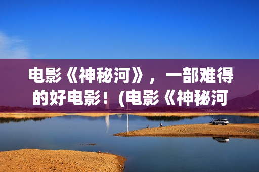 电影《神秘河》，一部难得的好电影！(电影《神秘河》在线播放)