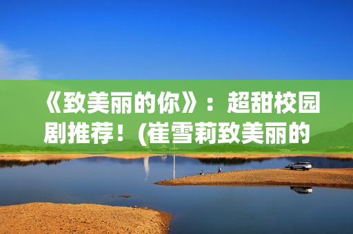 《致美丽的你》：超甜校园剧推荐！(崔雪莉致美丽的你)