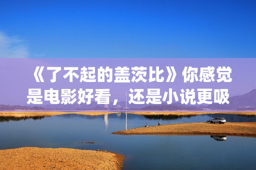《了不起的盖茨比》你感觉是电影好看，还是小说更吸引人(了不起的盖茨比读后感)