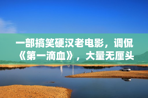 一部搞笑硬汉老电影，调侃《第一滴血》，大量无厘头元素(硬汉搞笑头像)