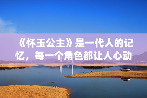 《怀玉公主》是一代人的记忆，每一个角色都让人心动(怀玉公主有原型吗)