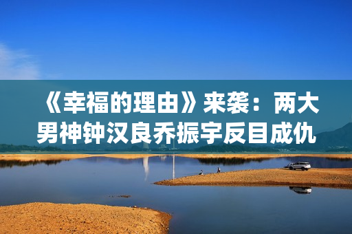 《幸福的理由》来袭：两大男神钟汉良乔振宇反目成仇，网友：期待(幸福的理由什么时候开播)