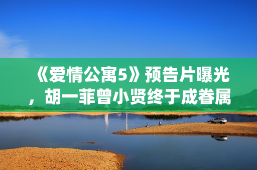 《爱情公寓5》预告片曝光，胡一菲曾小贤终于成眷属！(爱情公寓5全集免费观看完整版)