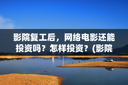 影院复工后，网络电影还能投资吗？怎样投资？(影院复工在即)