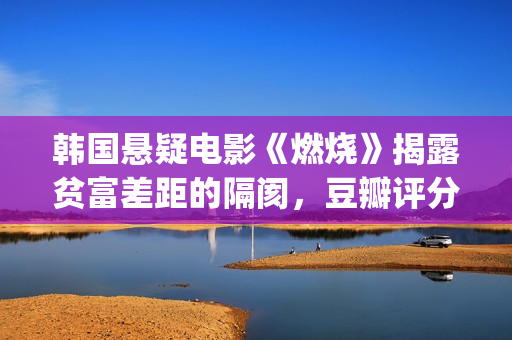 韩国悬疑电影《燃烧》揭露贫富差距的隔阂，豆瓣评分7.9值得一看(韩国悬疑电影2025)