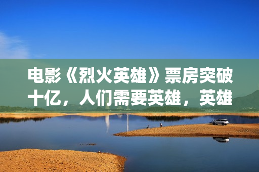 电影《烈火英雄》票房突破十亿，人们需要英雄，英雄也是平凡人(电影烈火英雄观后感)