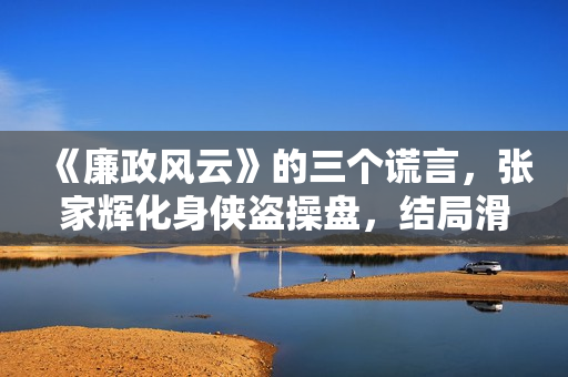 《廉政风云》的三个谎言，张家辉化身侠盗操盘，结局滑稽令人唏嘘
