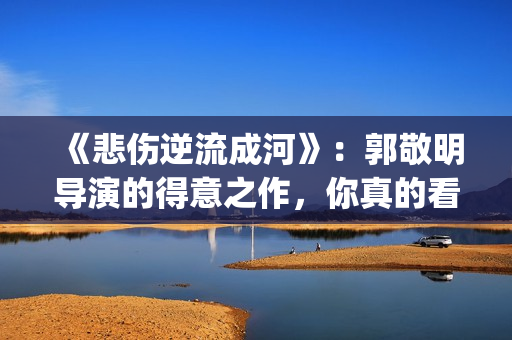 《悲伤逆流成河》：郭敬明导演的得意之作，你真的看懂了吗？(悲伤逆流成河演员表)