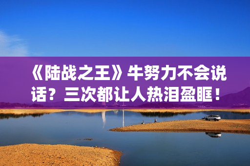《陆战之王》牛努力不会说话？三次都让人热泪盈眶！(《陆战之王》牛头人是谁)
